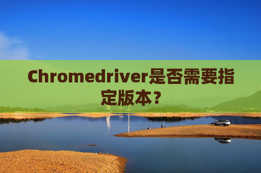 Chromedriver是否需要指定版本？